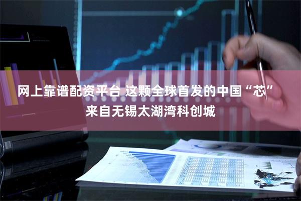 网上靠谱配资平台 这颗全球首发的中国“芯”  来自无锡太湖湾科创城