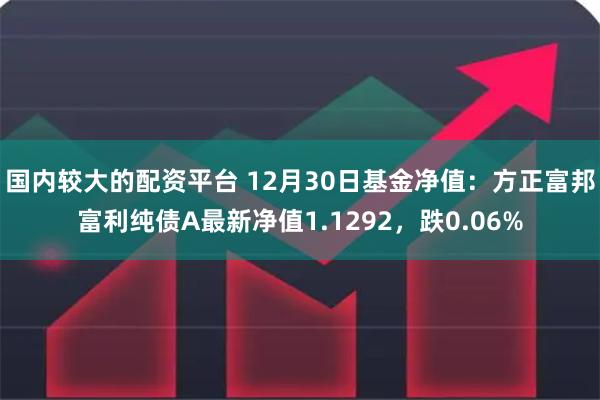 国内较大的配资平台 12月30日基金净值：方正富邦富利纯债A最新净值1.1292，跌0.06%
