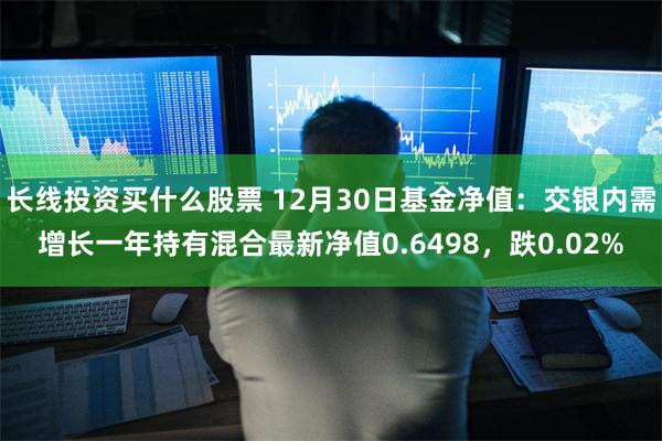 长线投资买什么股票 12月30日基金净值：交银内需增长一年持有混合最新净值0.6498，跌0.02%