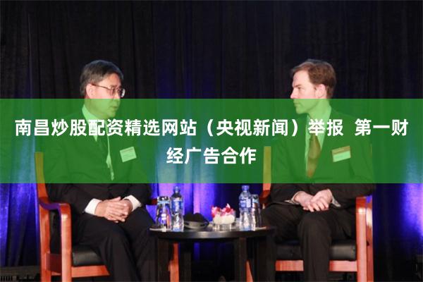 南昌炒股配资精选网站（央视新闻）举报  第一财经广告合作