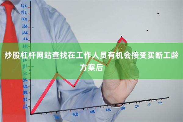 炒股杠杆网站查找在工作人员有机会接受买断工龄方案后